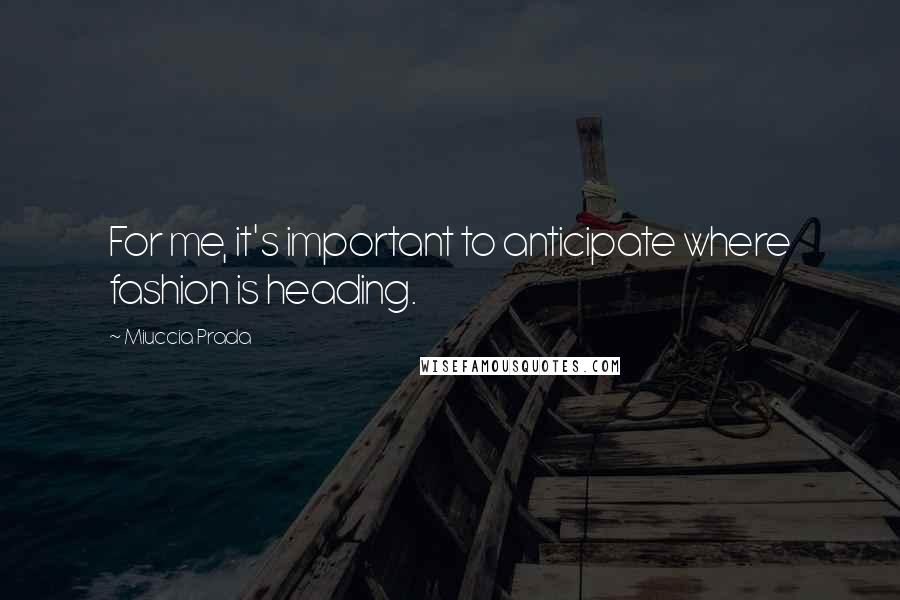 Miuccia Prada Quotes: For me, it's important to anticipate where fashion is heading.