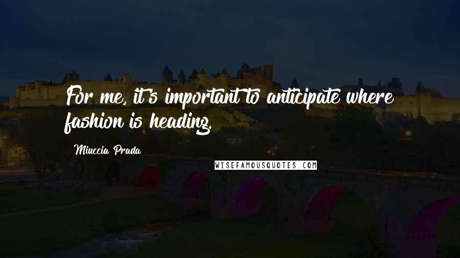 Miuccia Prada Quotes: For me, it's important to anticipate where fashion is heading.