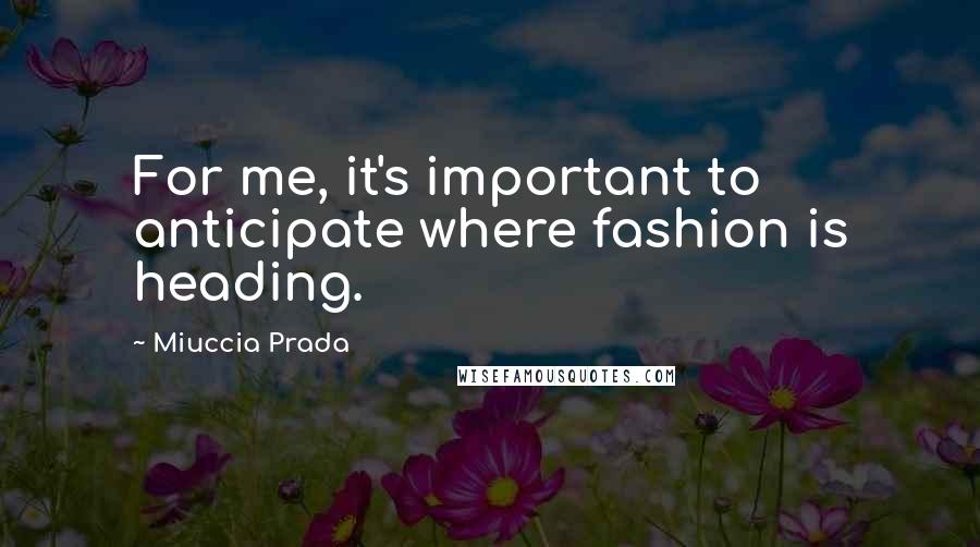 Miuccia Prada Quotes: For me, it's important to anticipate where fashion is heading.