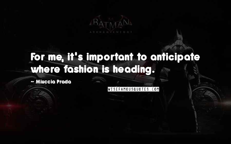 Miuccia Prada Quotes: For me, it's important to anticipate where fashion is heading.