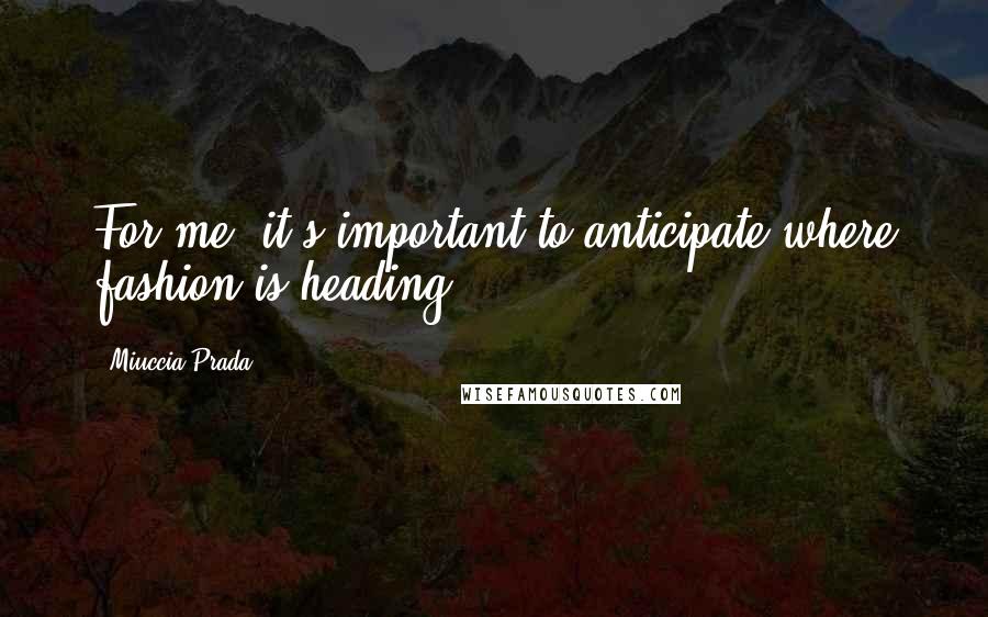 Miuccia Prada Quotes: For me, it's important to anticipate where fashion is heading.
