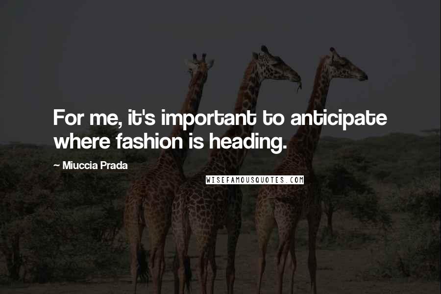 Miuccia Prada Quotes: For me, it's important to anticipate where fashion is heading.