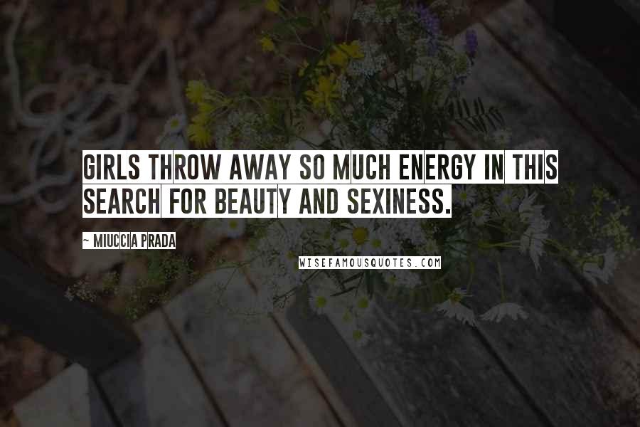 Miuccia Prada Quotes: Girls throw away so much energy in this search for beauty and sexiness.