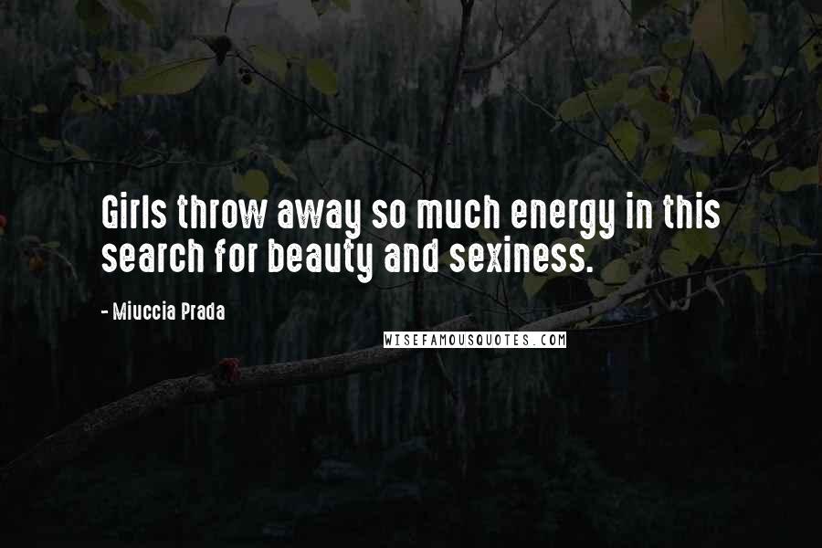 Miuccia Prada Quotes: Girls throw away so much energy in this search for beauty and sexiness.