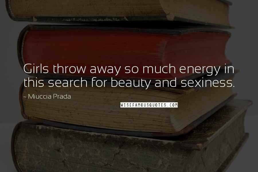 Miuccia Prada Quotes: Girls throw away so much energy in this search for beauty and sexiness.