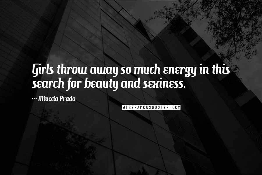 Miuccia Prada Quotes: Girls throw away so much energy in this search for beauty and sexiness.