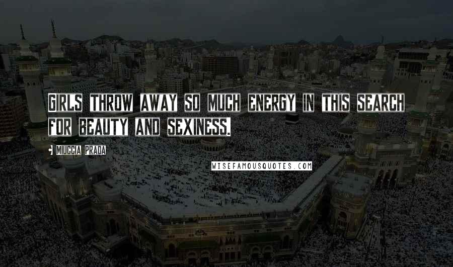 Miuccia Prada Quotes: Girls throw away so much energy in this search for beauty and sexiness.