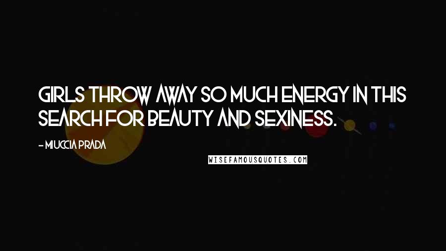 Miuccia Prada Quotes: Girls throw away so much energy in this search for beauty and sexiness.