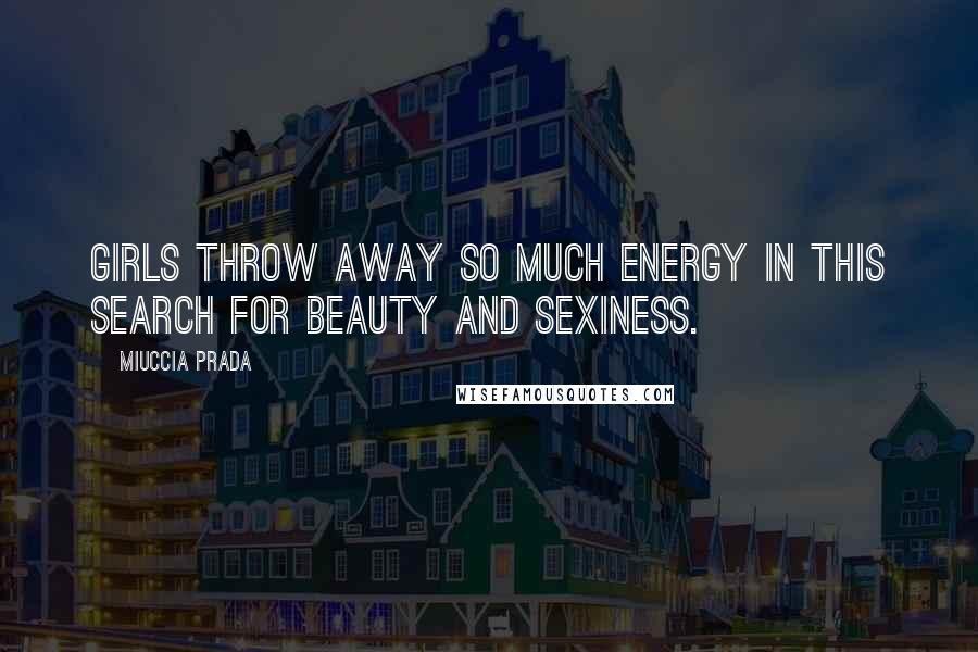 Miuccia Prada Quotes: Girls throw away so much energy in this search for beauty and sexiness.