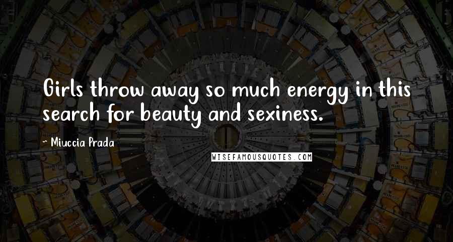 Miuccia Prada Quotes: Girls throw away so much energy in this search for beauty and sexiness.