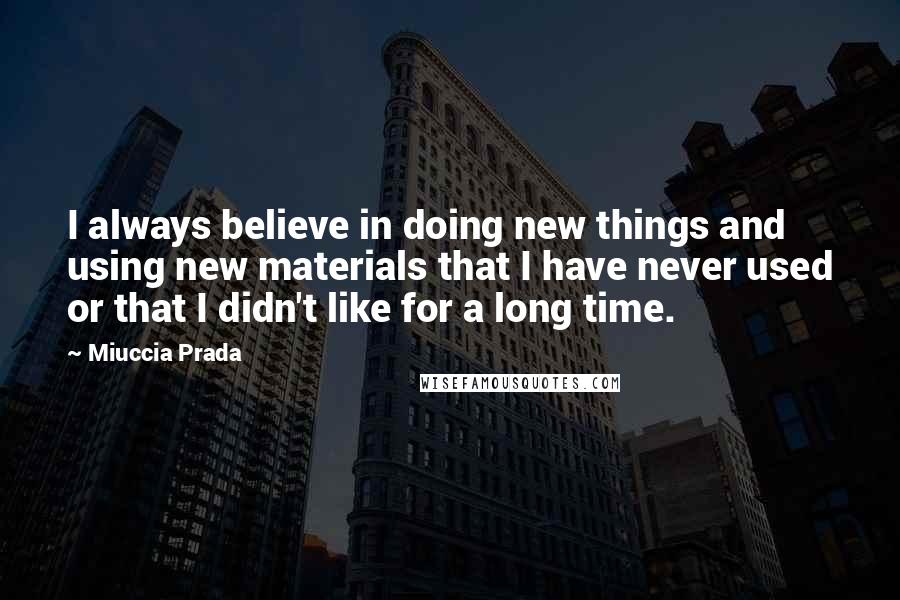 Miuccia Prada Quotes: I always believe in doing new things and using new materials that I have never used or that I didn't like for a long time.