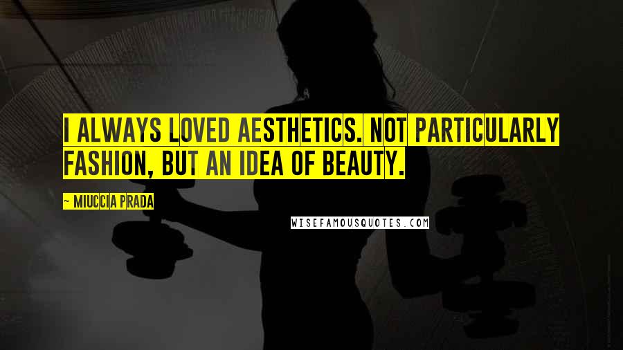 Miuccia Prada Quotes: I always loved aesthetics. Not particularly fashion, but an idea of beauty.