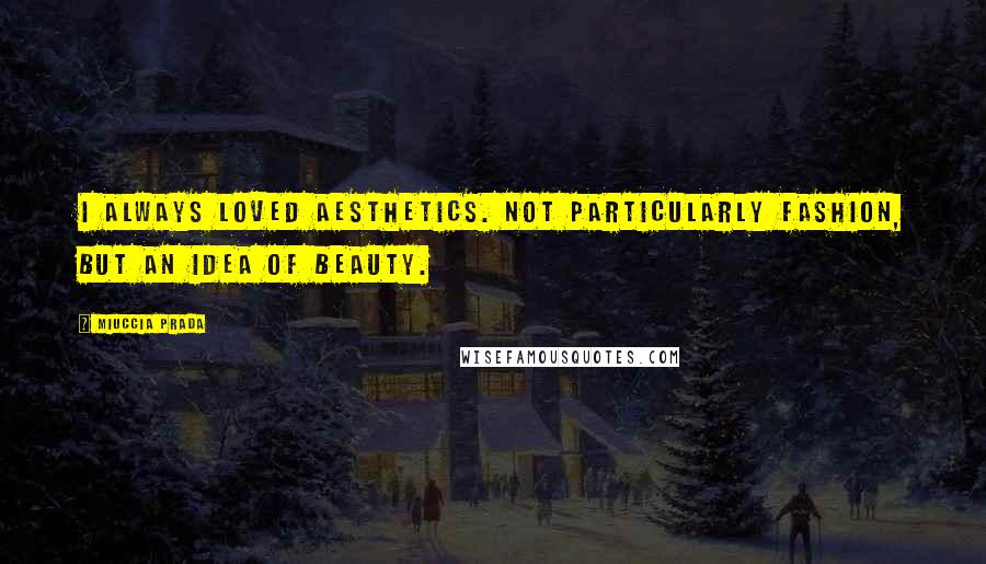 Miuccia Prada Quotes: I always loved aesthetics. Not particularly fashion, but an idea of beauty.