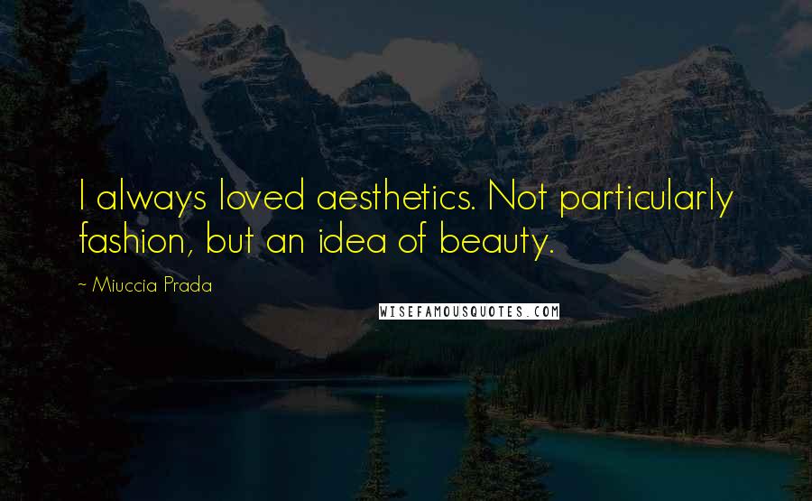 Miuccia Prada Quotes: I always loved aesthetics. Not particularly fashion, but an idea of beauty.