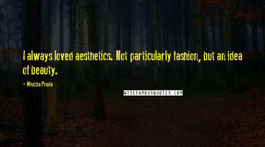 Miuccia Prada Quotes: I always loved aesthetics. Not particularly fashion, but an idea of beauty.