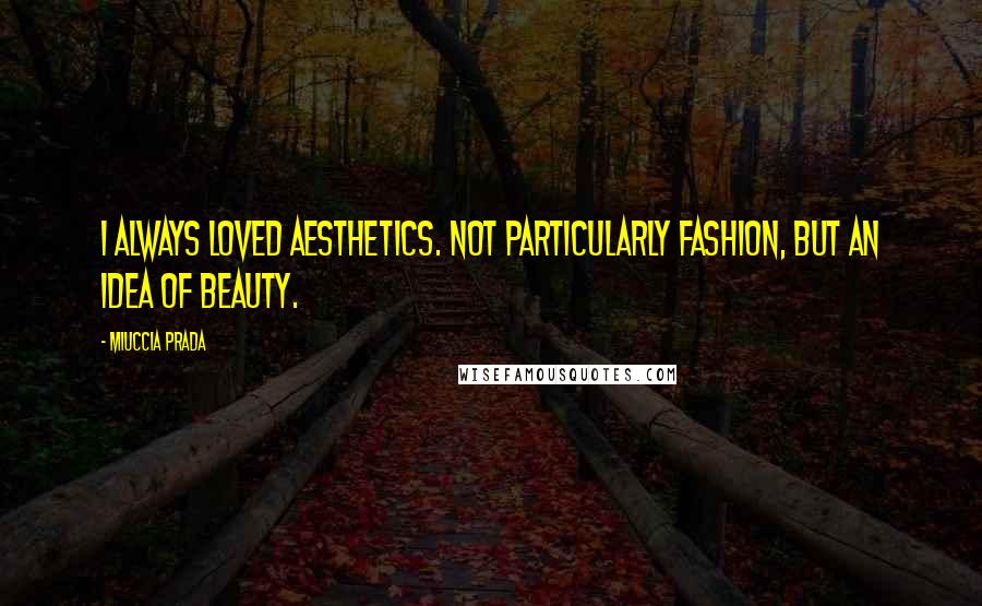 Miuccia Prada Quotes: I always loved aesthetics. Not particularly fashion, but an idea of beauty.