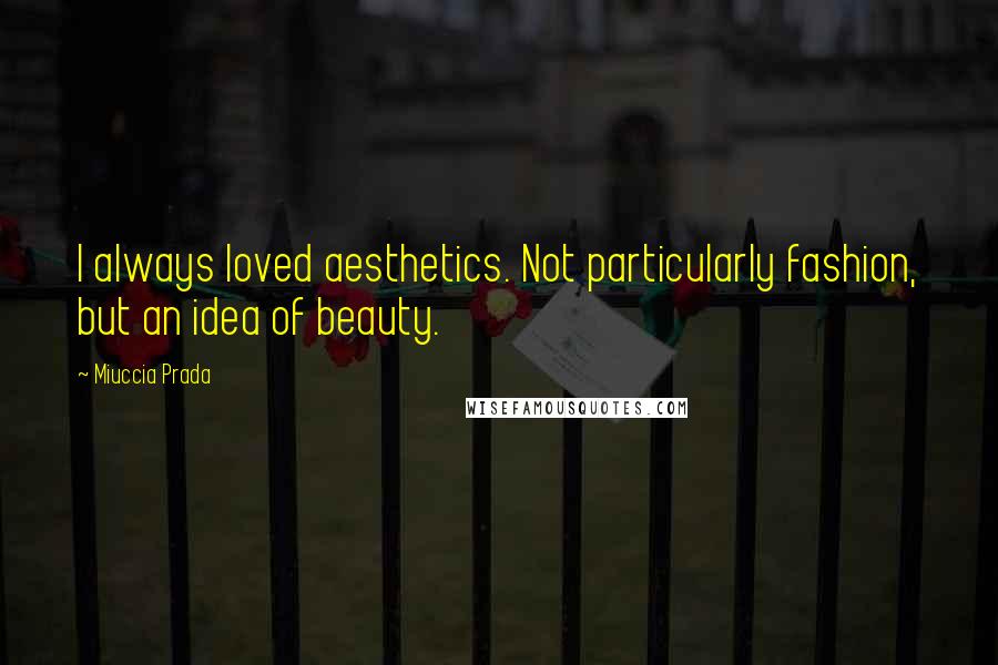 Miuccia Prada Quotes: I always loved aesthetics. Not particularly fashion, but an idea of beauty.