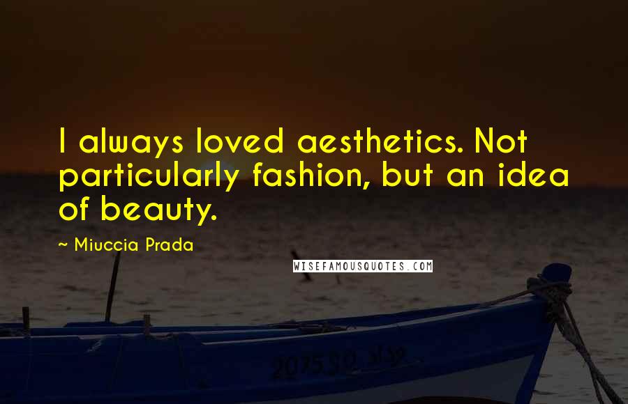 Miuccia Prada Quotes: I always loved aesthetics. Not particularly fashion, but an idea of beauty.