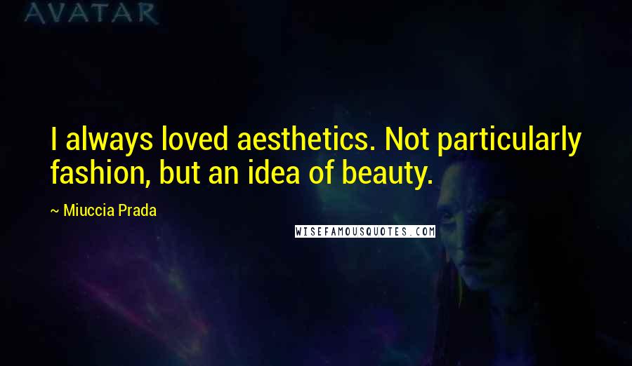 Miuccia Prada Quotes: I always loved aesthetics. Not particularly fashion, but an idea of beauty.