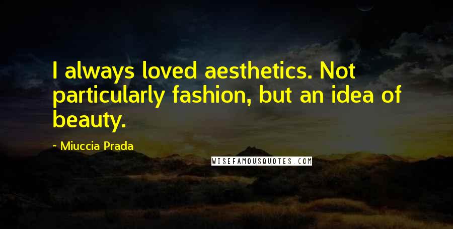 Miuccia Prada Quotes: I always loved aesthetics. Not particularly fashion, but an idea of beauty.