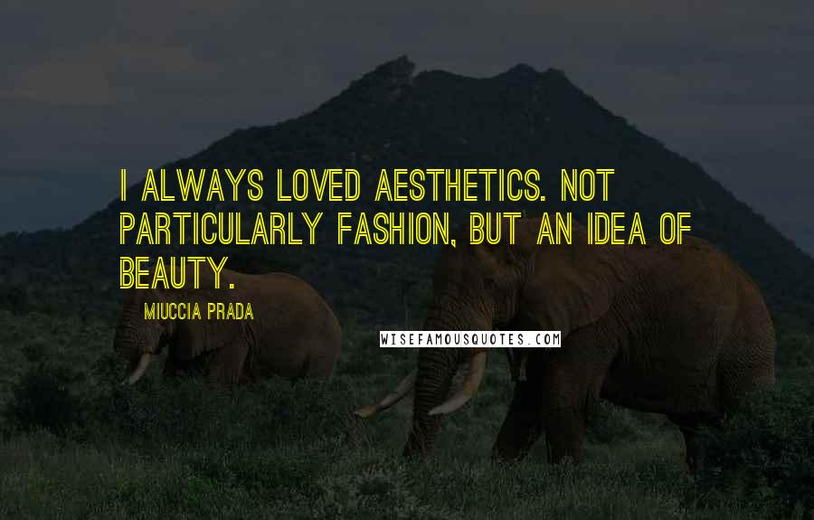 Miuccia Prada Quotes: I always loved aesthetics. Not particularly fashion, but an idea of beauty.