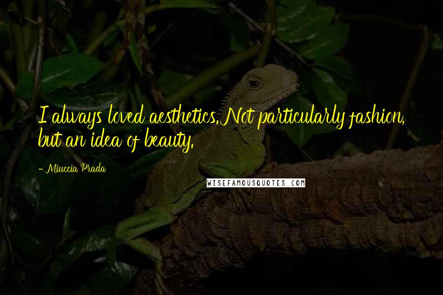 Miuccia Prada Quotes: I always loved aesthetics. Not particularly fashion, but an idea of beauty.