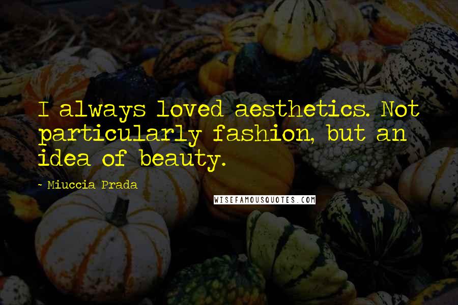 Miuccia Prada Quotes: I always loved aesthetics. Not particularly fashion, but an idea of beauty.