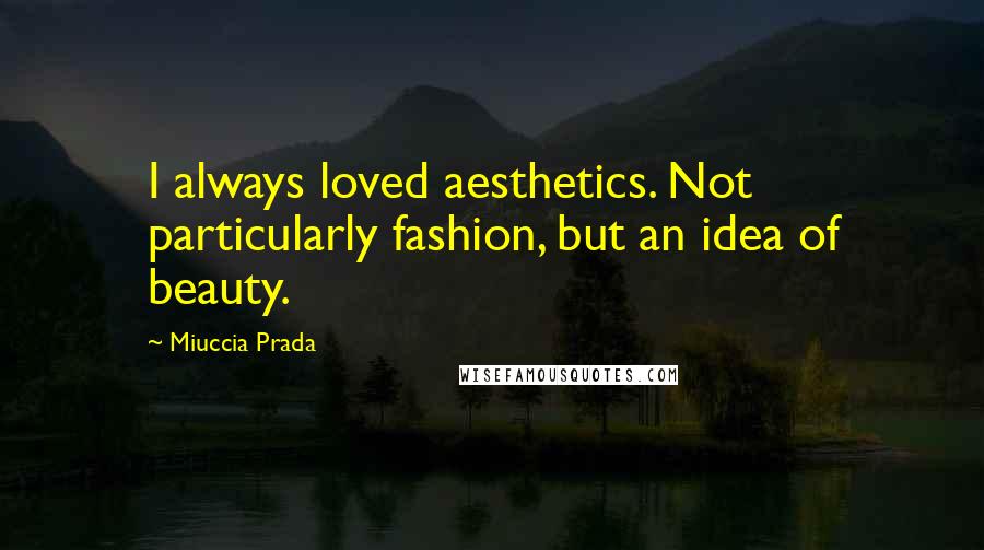 Miuccia Prada Quotes: I always loved aesthetics. Not particularly fashion, but an idea of beauty.