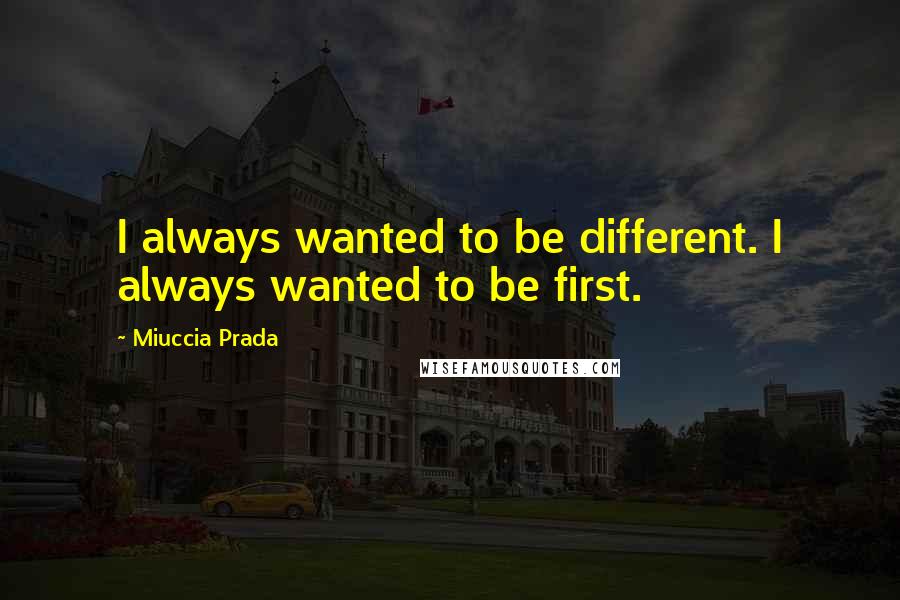 Miuccia Prada Quotes: I always wanted to be different. I always wanted to be first.