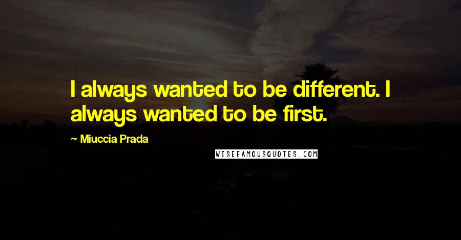 Miuccia Prada Quotes: I always wanted to be different. I always wanted to be first.