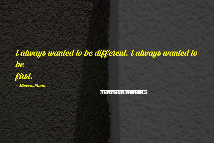 Miuccia Prada Quotes: I always wanted to be different. I always wanted to be first.