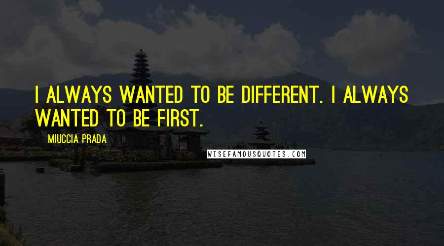 Miuccia Prada Quotes: I always wanted to be different. I always wanted to be first.