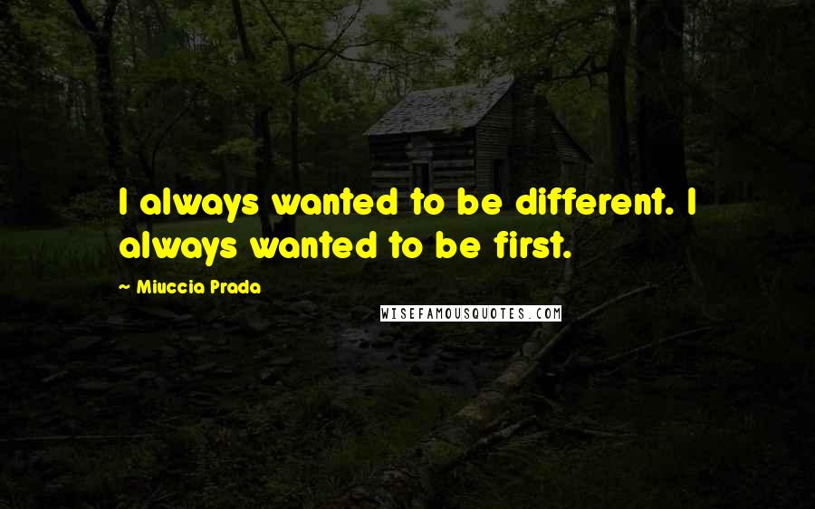 Miuccia Prada Quotes: I always wanted to be different. I always wanted to be first.