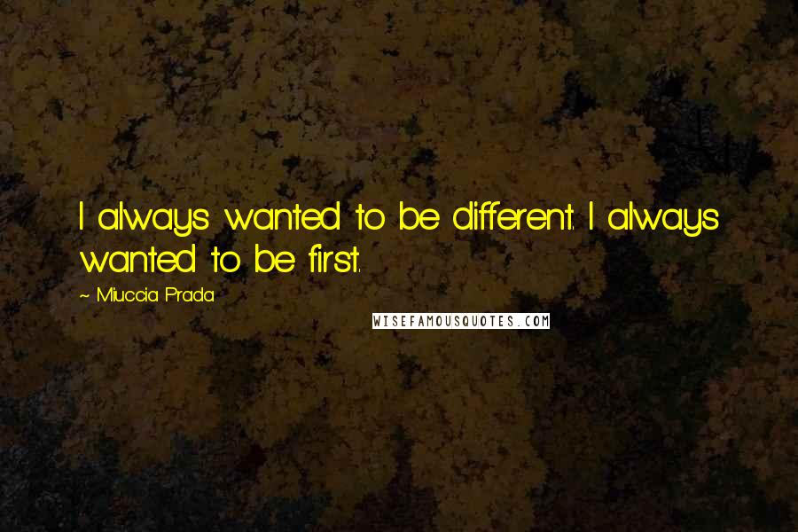 Miuccia Prada Quotes: I always wanted to be different. I always wanted to be first.