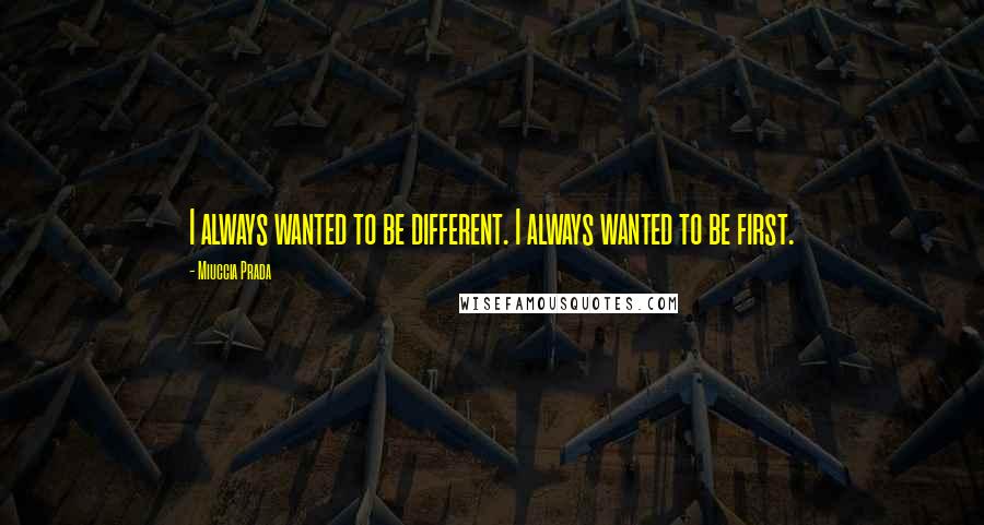 Miuccia Prada Quotes: I always wanted to be different. I always wanted to be first.