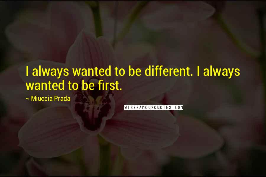 Miuccia Prada Quotes: I always wanted to be different. I always wanted to be first.