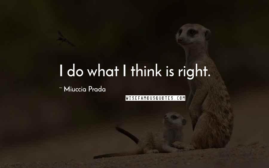 Miuccia Prada Quotes: I do what I think is right.