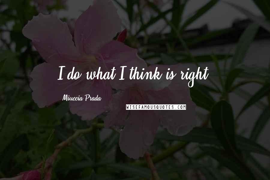 Miuccia Prada Quotes: I do what I think is right.