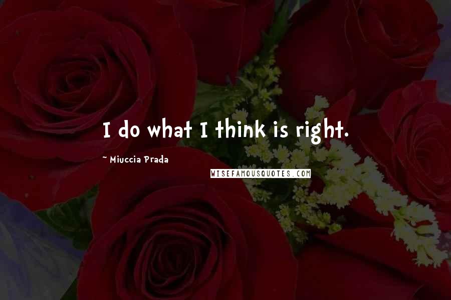 Miuccia Prada Quotes: I do what I think is right.