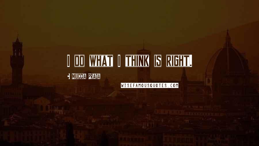 Miuccia Prada Quotes: I do what I think is right.