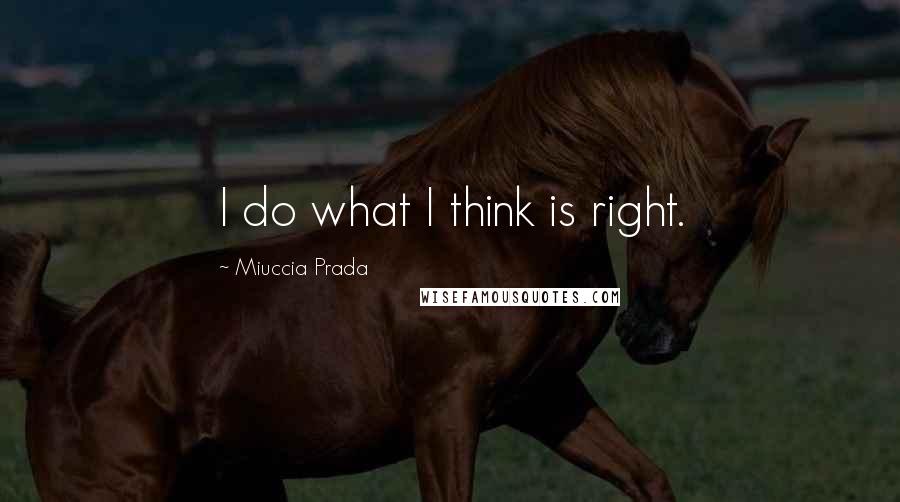 Miuccia Prada Quotes: I do what I think is right.