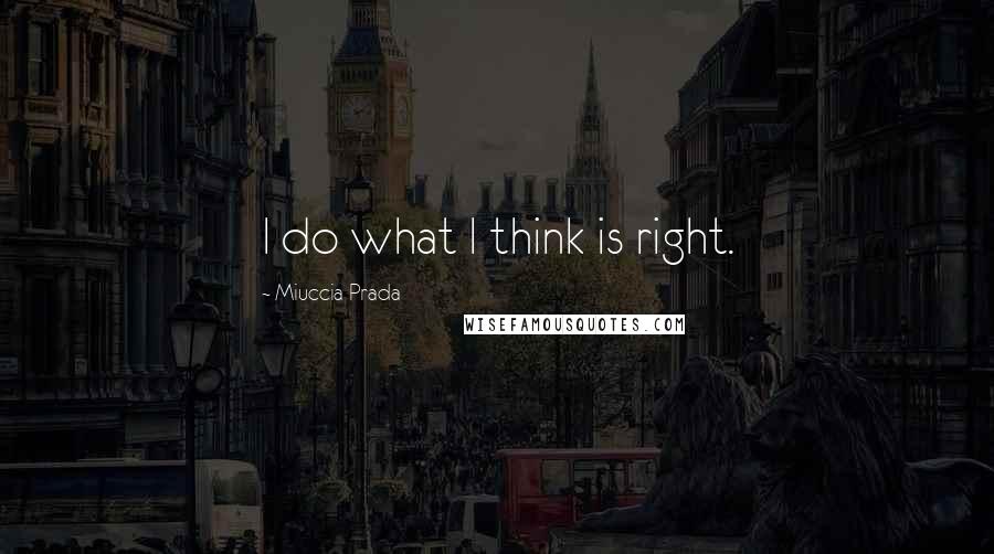 Miuccia Prada Quotes: I do what I think is right.