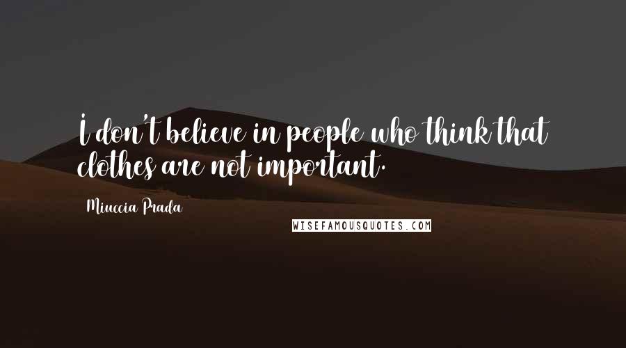 Miuccia Prada Quotes: I don't believe in people who think that clothes are not important.