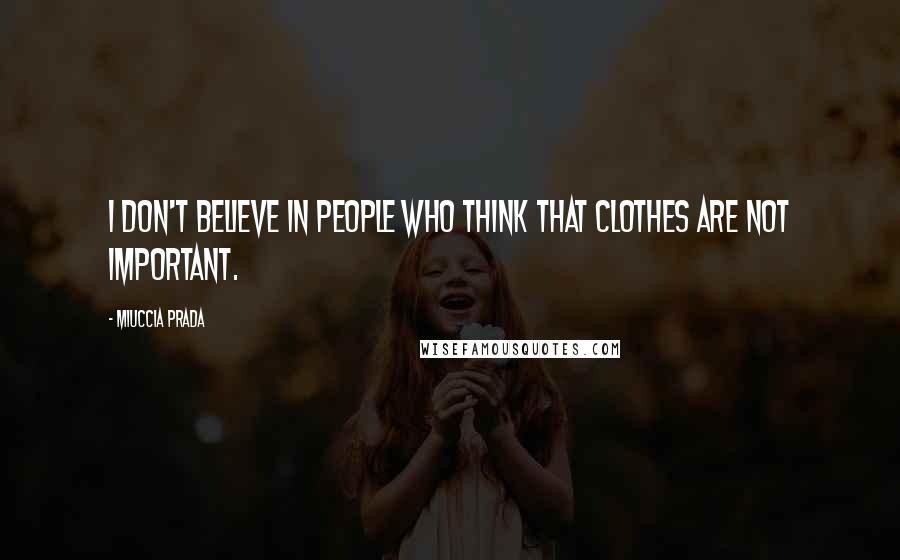 Miuccia Prada Quotes: I don't believe in people who think that clothes are not important.