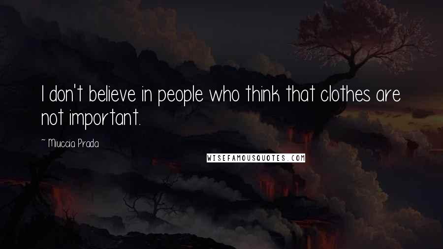 Miuccia Prada Quotes: I don't believe in people who think that clothes are not important.