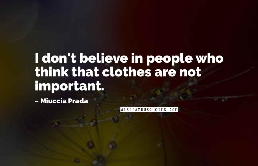 Miuccia Prada Quotes: I don't believe in people who think that clothes are not important.