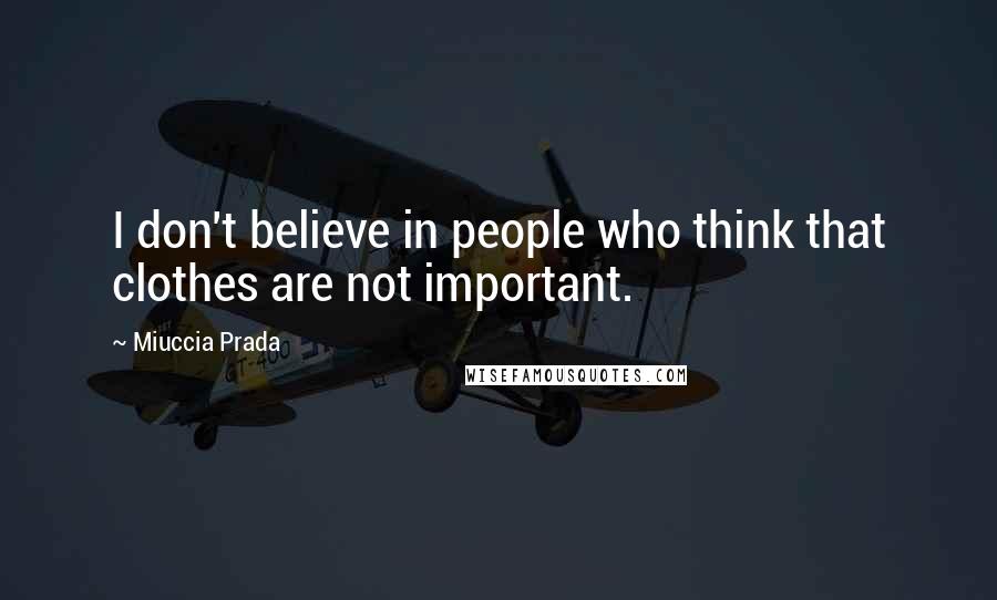 Miuccia Prada Quotes: I don't believe in people who think that clothes are not important.