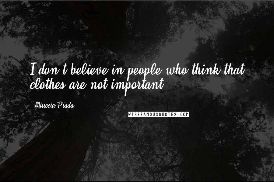 Miuccia Prada Quotes: I don't believe in people who think that clothes are not important.