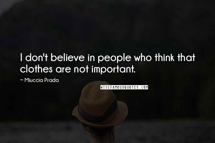 Miuccia Prada Quotes: I don't believe in people who think that clothes are not important.