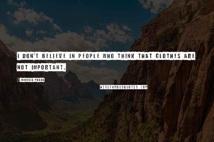 Miuccia Prada Quotes: I don't believe in people who think that clothes are not important.